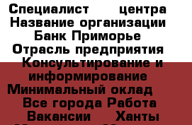 Специалист call-центра › Название организации ­ Банк Приморье › Отрасль предприятия ­ Консультирование и информирование › Минимальный оклад ­ 1 - Все города Работа » Вакансии   . Ханты-Мансийский,Мегион г.